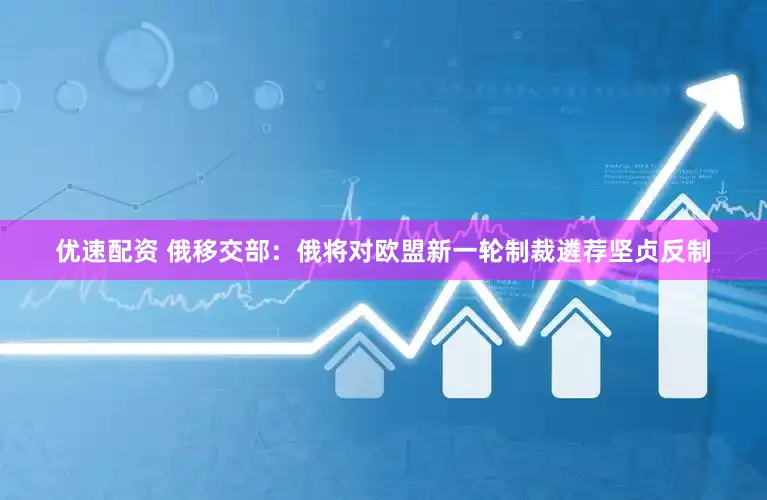 优速配资 俄移交部：俄将对欧盟新一轮制裁遴荐坚贞反制