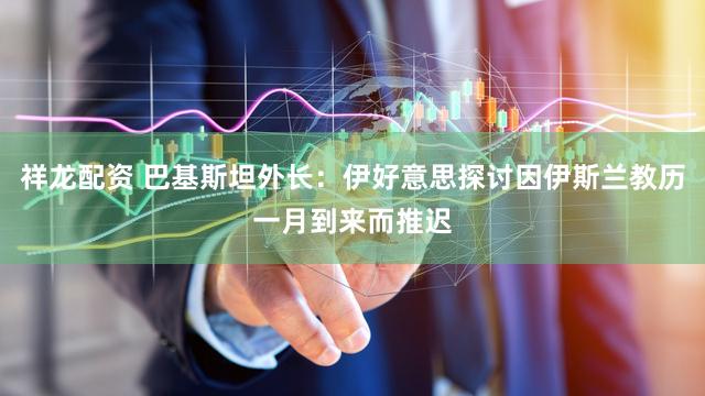 祥龙配资 巴基斯坦外长：伊好意思探讨因伊斯兰教历一月到来而推迟