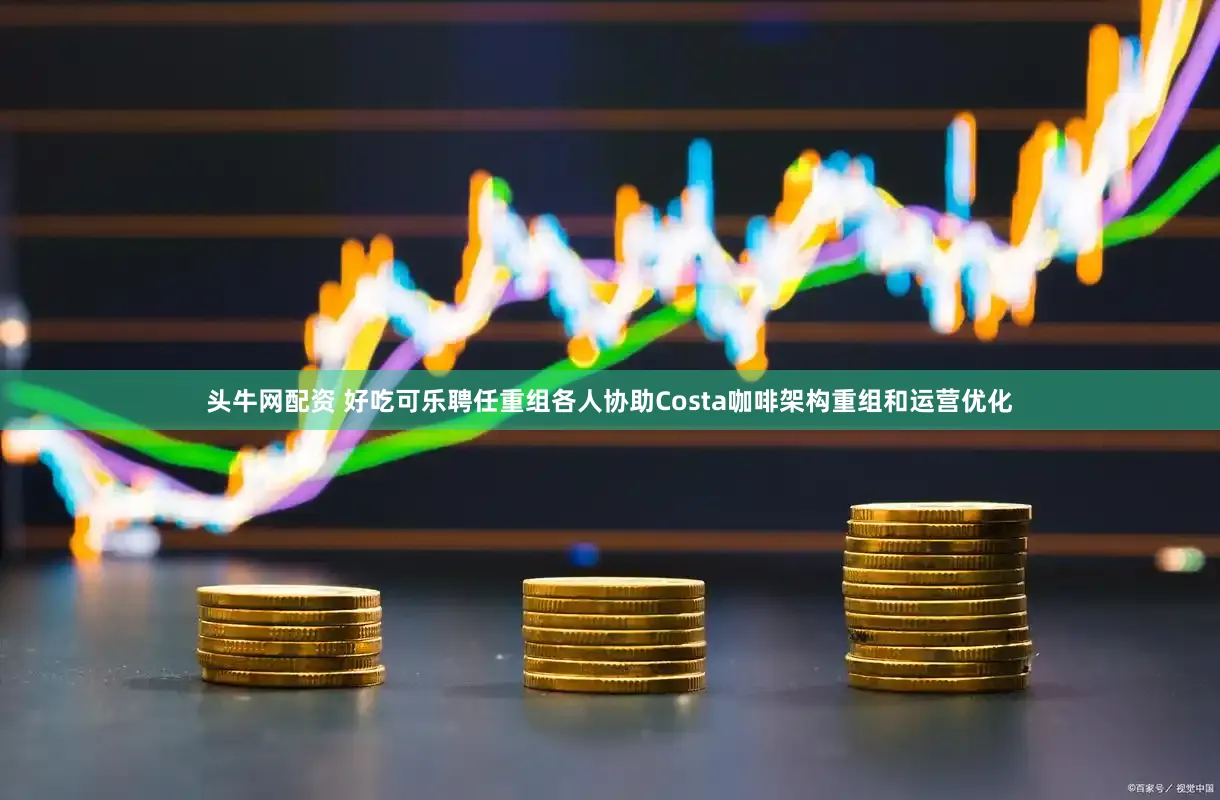 头牛网配资 好吃可乐聘任重组各人协助Costa咖啡架构重组和运营优化