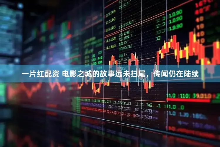 一片红配资 电影之城的故事远未扫尾，传闻仍在陆续