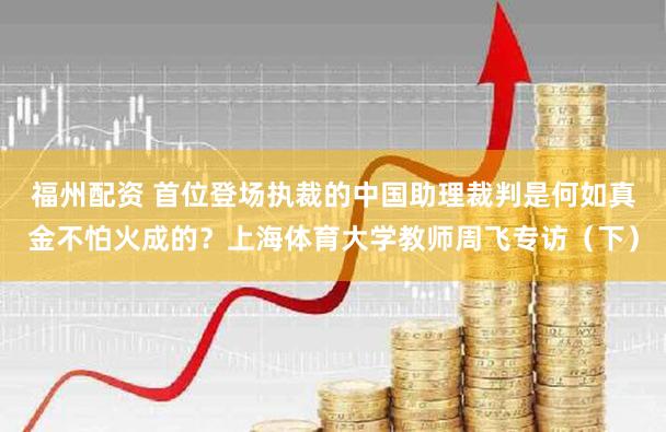 福州配资 首位登场执裁的中国助理裁判是何如真金不怕火成的？上海体育大学教师周飞专访（下）