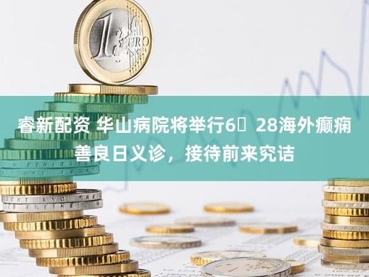 睿新配资 华山病院将举行6・28海外癫痫善良日义诊，接待前来究诘