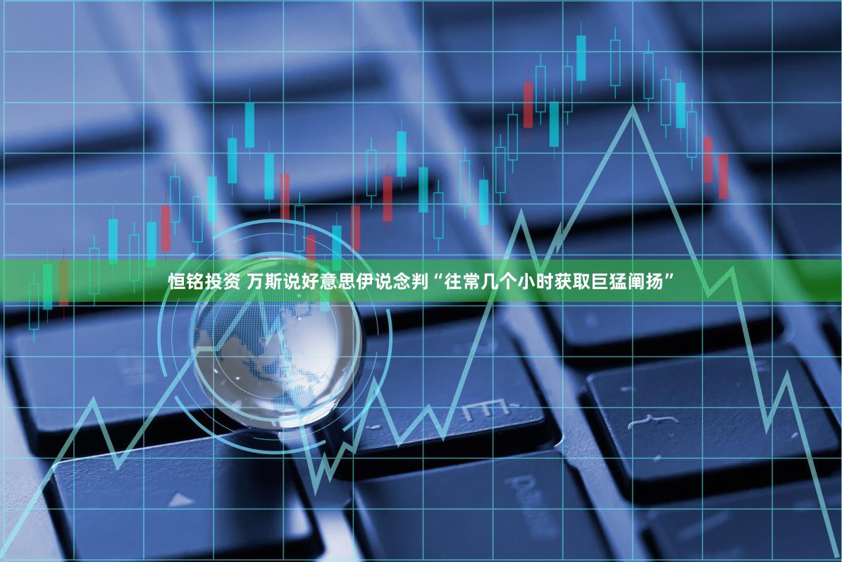 恒铭投资 万斯说好意思伊说念判“往常几个小时获取巨猛阐扬”