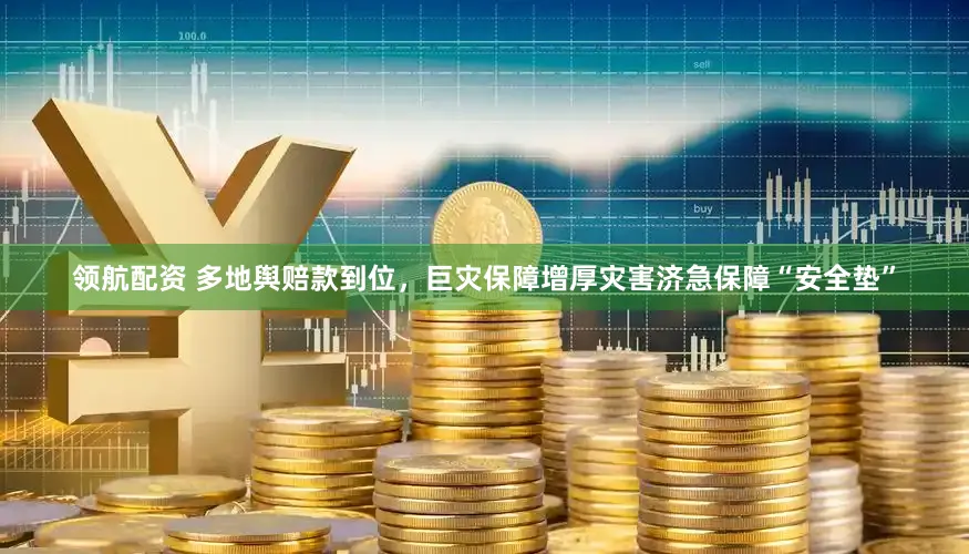 领航配资 多地舆赔款到位,巨灾保障增厚灾害济急保障“安全垫”