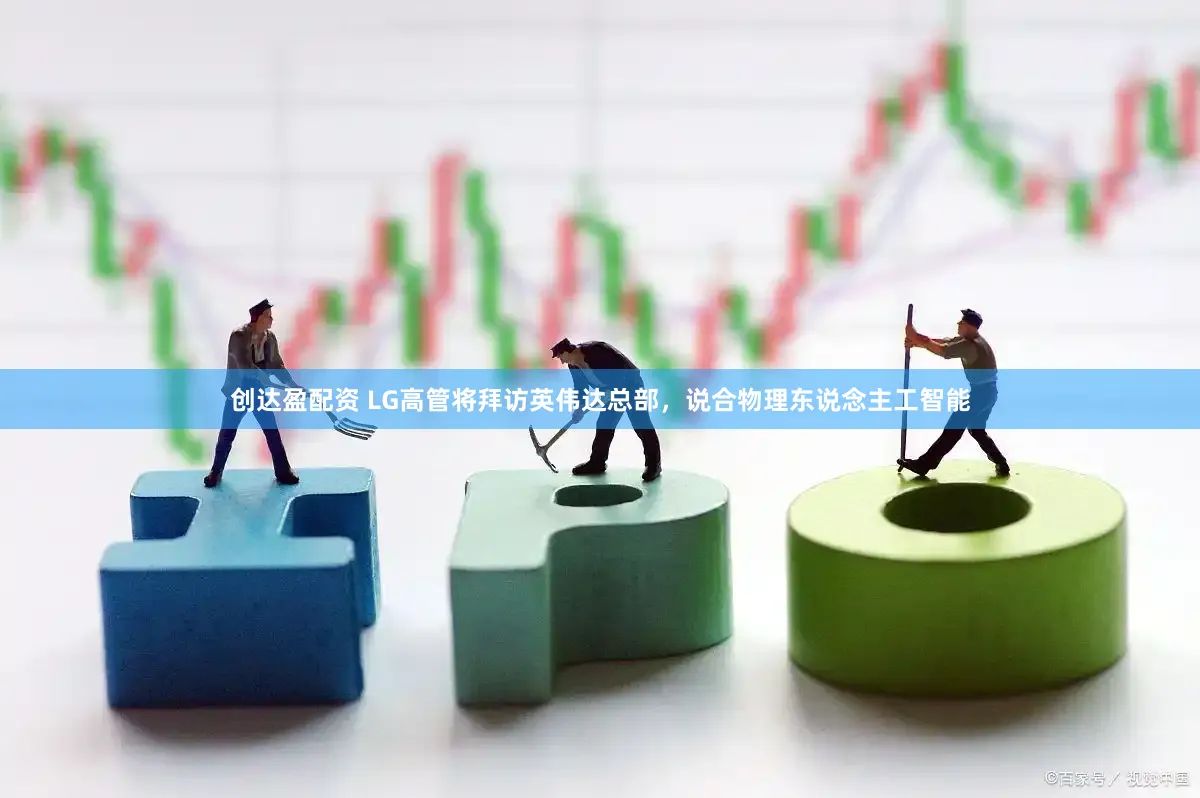 创达盈配资 LG高管将拜访英伟达总部，说合物理东说念主工智能