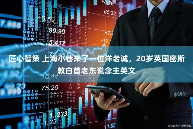 匠心智策 上海小巷来了一位洋老诚，20岁英国密斯教白首老东说念主英文