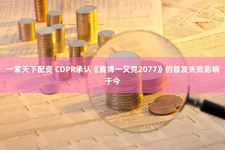 一家天下配资 CDPR承认《赛博一又克2077》的首发失败影响于今