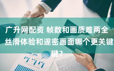 广升网配资 帧数和画质难两全！丝滑体验和邃密画面哪个更关键？