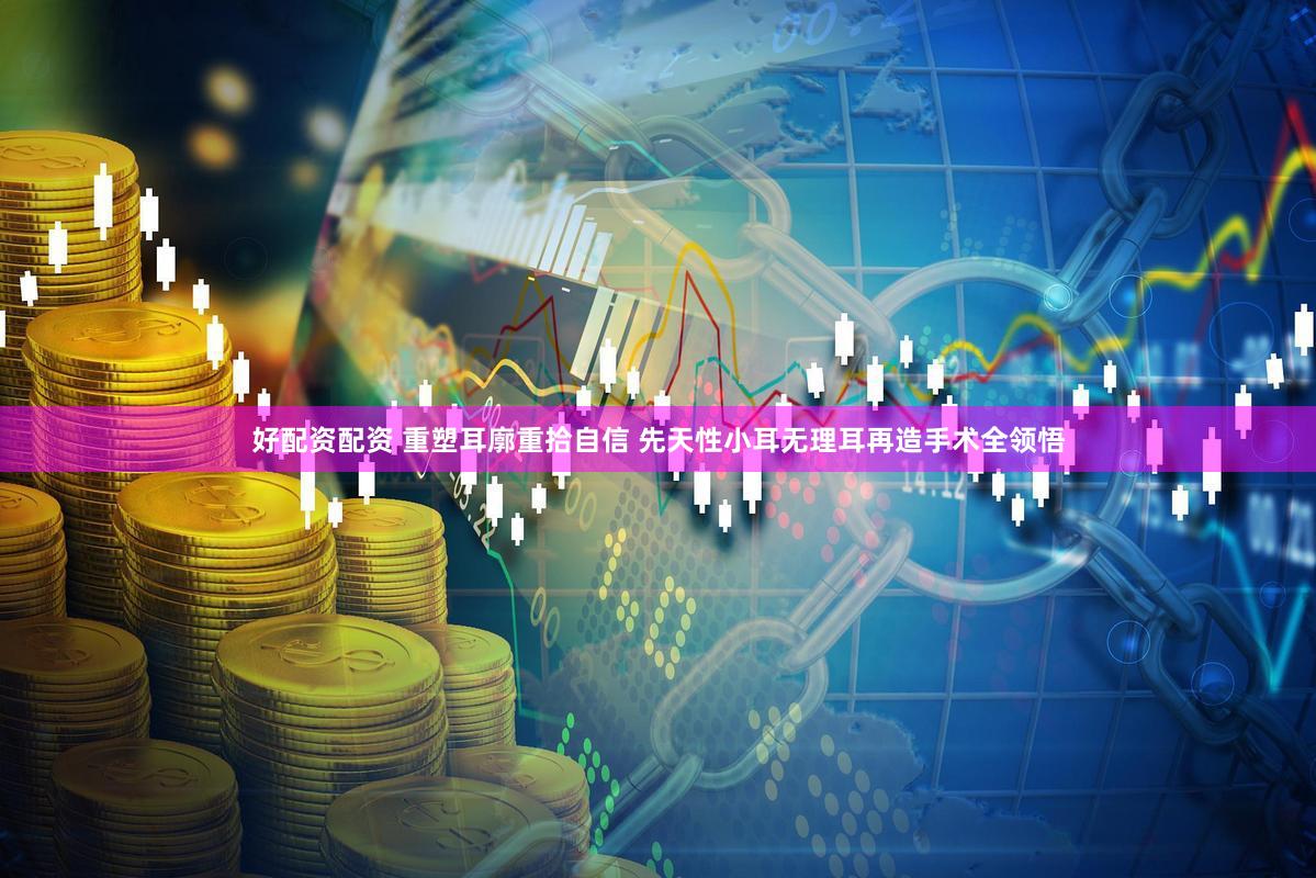 好配资配资 重塑耳廓重拾自信 先天性小耳无理耳再造手术全领悟