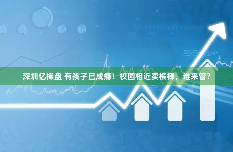 深圳亿操盘 有孩子已成瘾！校园相近卖槟榔，谁来管？