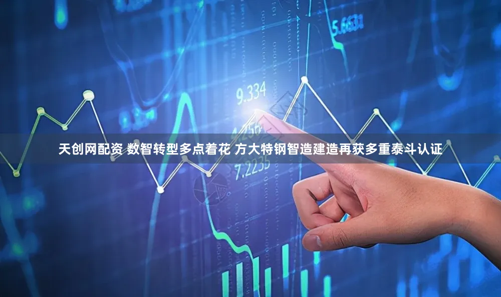 天创网配资 数智转型多点着花 方大特钢智造建造再获多重泰斗认证