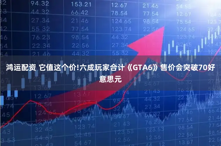 鸿运配资 它值这个价!六成玩家合计《GTA6》售价会突破70好意思元