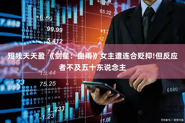 短线天天盈 《剑星:血雨》女主遭连合贬抑!但反应者不及五十东说念主