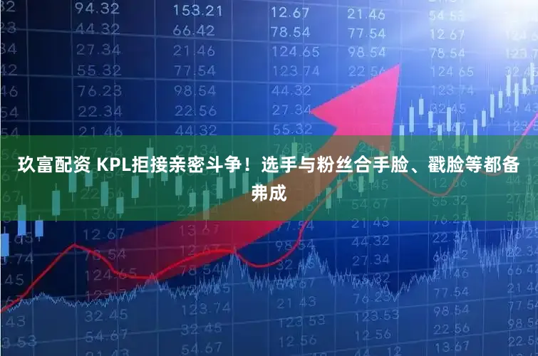 玖富配资 KPL拒接亲密斗争！选手与粉丝合手脸、戳脸等都备弗成