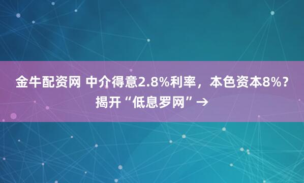 金牛配资网 中介得意2.8%利率，本色资本8%？揭开“低息罗网”→