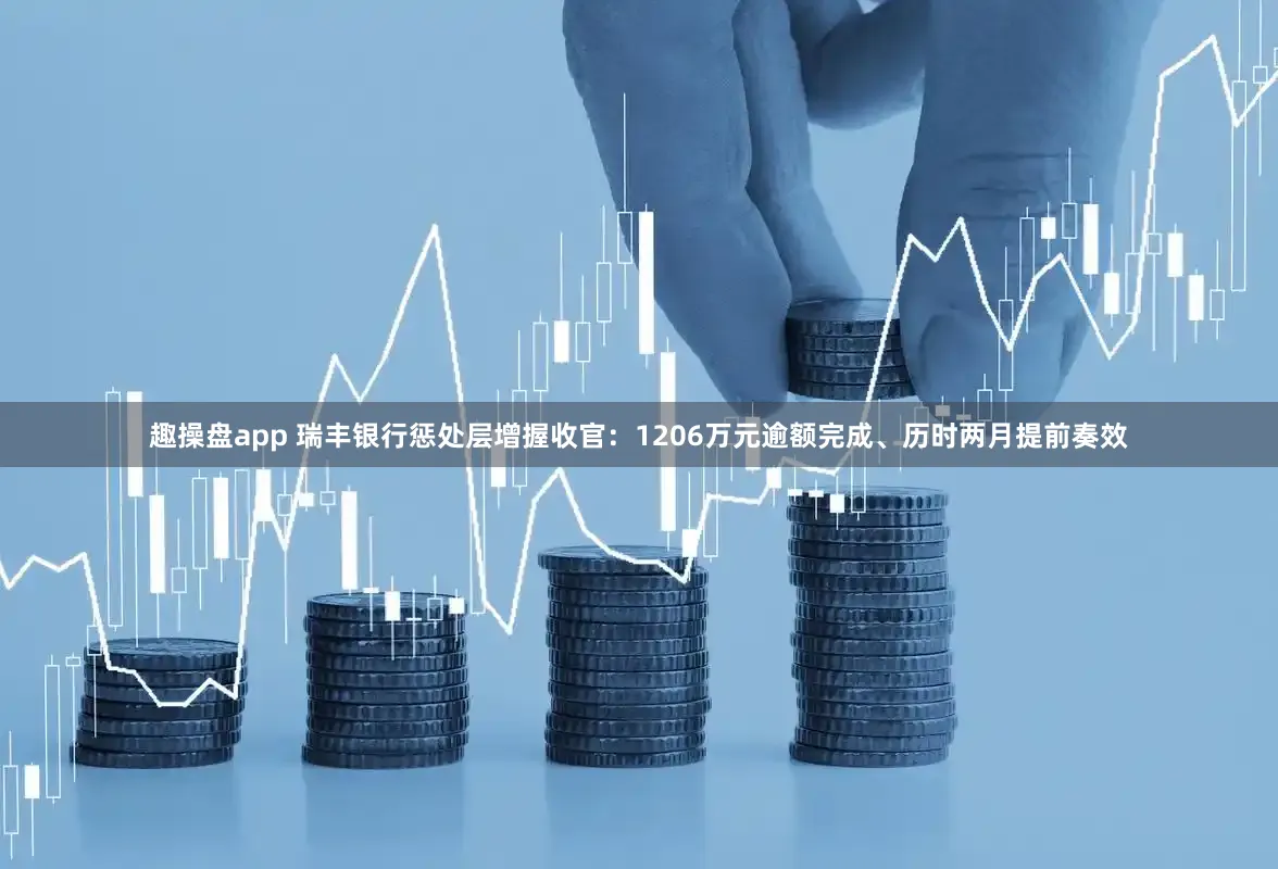 趣操盘app 瑞丰银行惩处层增握收官：1206万元逾额完成、历时两月提前奏效