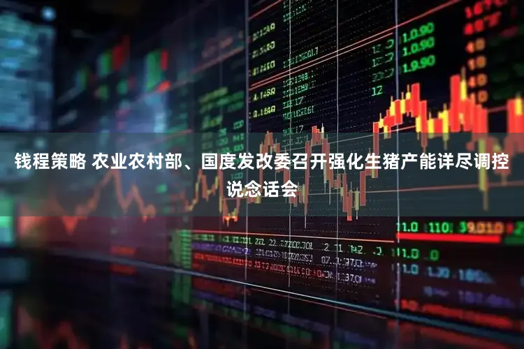 钱程策略 农业农村部、国度发改委召开强化生猪产能详尽调控说念话会