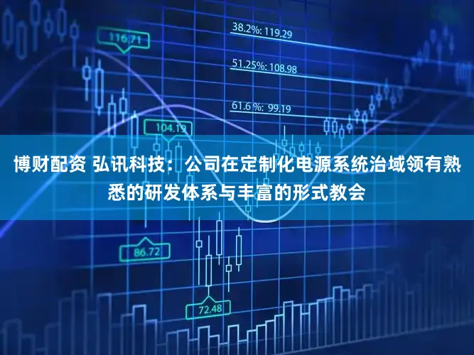 博财配资 弘讯科技：公司在定制化电源系统治域领有熟悉的研发体系与丰富的形式教会