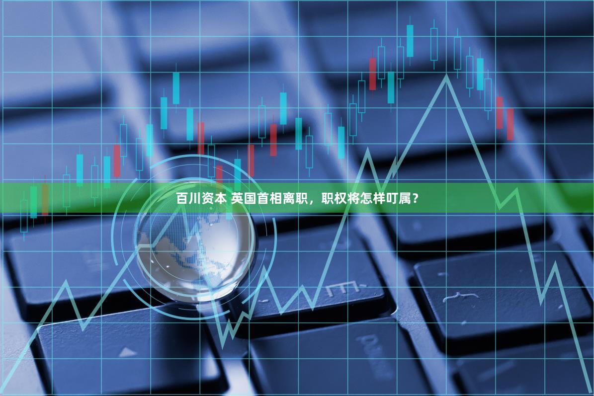 百川资本 英国首相离职，职权将怎样叮属？