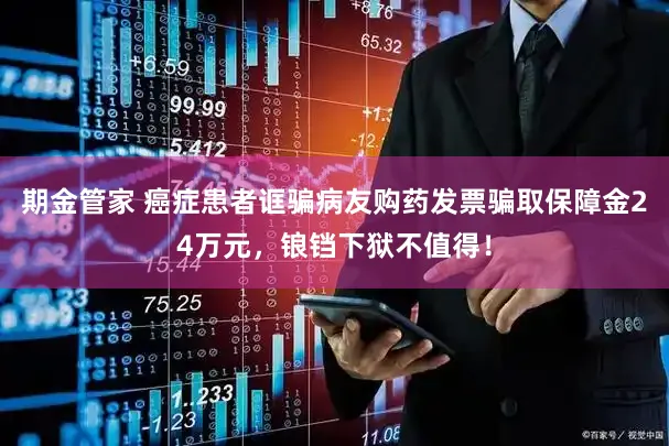 期金管家 癌症患者诓骗病友购药发票骗取保障金24万元，锒铛下狱不值得！