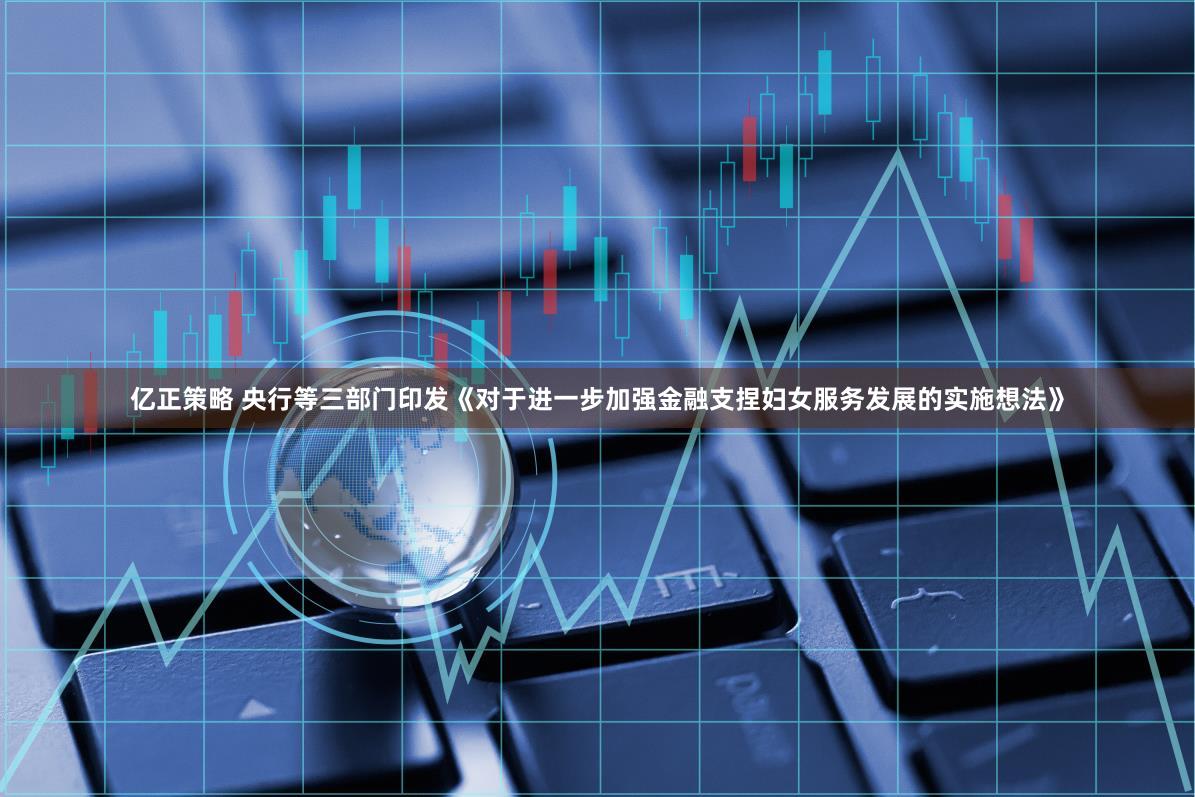 亿正策略 央行等三部门印发《对于进一步加强金融支捏妇女服务发展的实施想法》