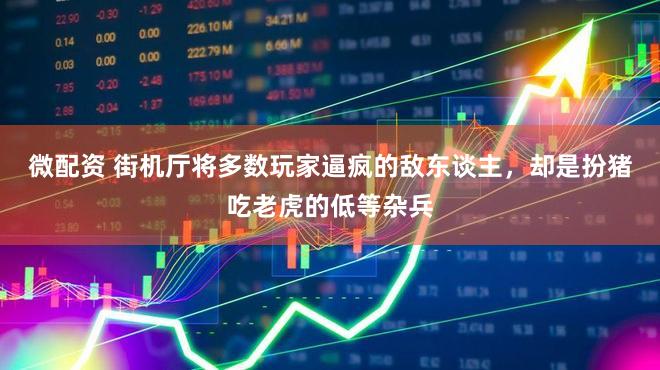 微配资 街机厅将多数玩家逼疯的敌东谈主，却是扮猪吃老虎的低等杂兵