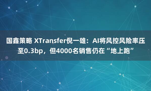 国鑫策略 XTransfer倪一雄:AI将风控风险率压至0.3bp,但4000名销售仍在“地上跑”