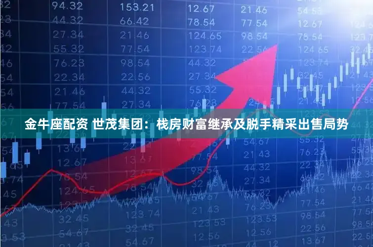 金牛座配资 世茂集团：栈房财富继承及脱手精采出售局势
