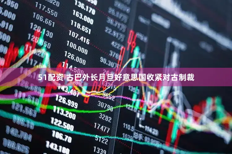 51配资 古巴外长月旦好意思国收紧对古制裁