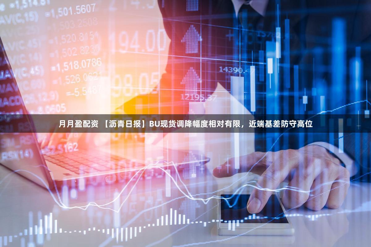 月月盈配资 【沥青日报】BU现货调降幅度相对有限，近端基差防守高位