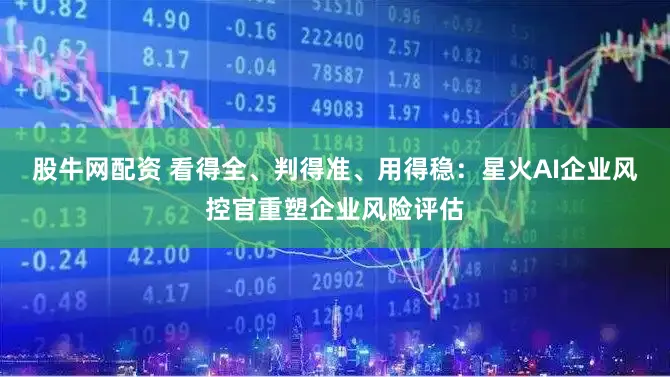 股牛网配资 看得全、判得准、用得稳：星火AI企业风控官重塑企业风险评估