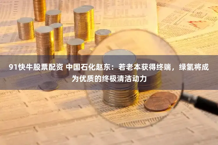 91快牛股票配资 中国石化赵东：若老本获得终端，绿氢将成为优质的终极清洁动力
