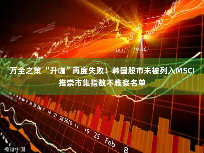万全之策 “升咖”再度失败！韩国股市未被列入MSCI推崇市集指数不雅察名单