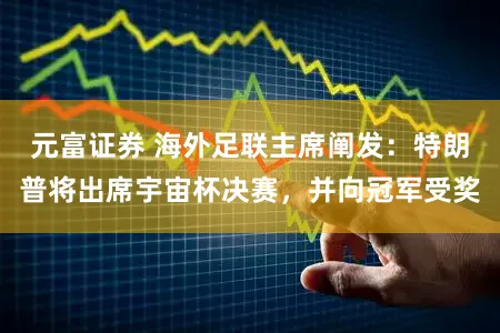 元富证券 海外足联主席阐发:特朗普将出席宇宙杯决赛,并向冠军受奖